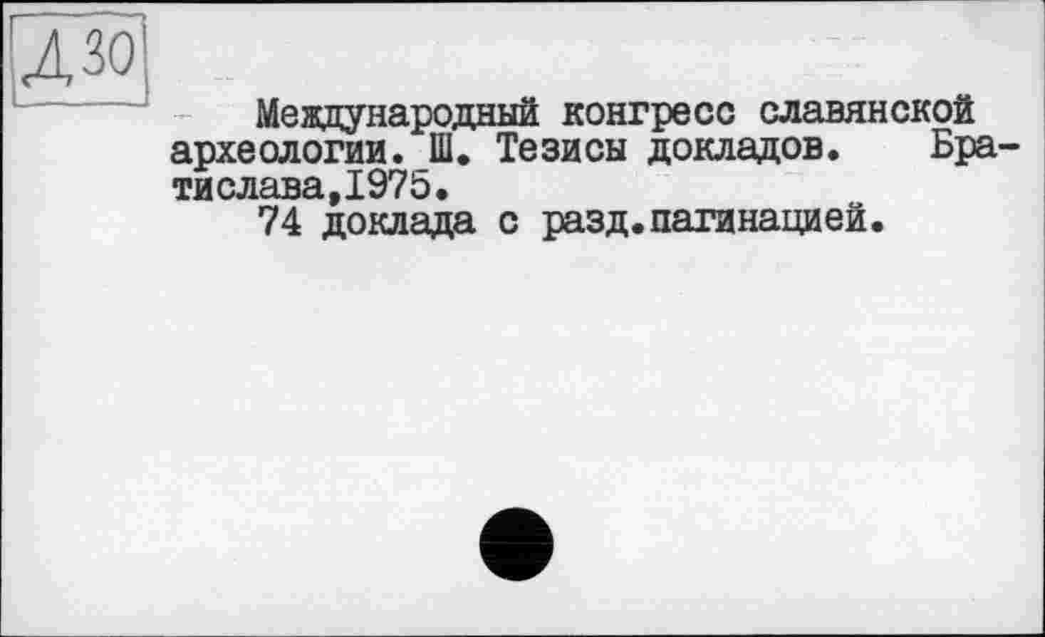 ﻿Международный конгресс славянской археологии. Ш. Тезисы докладов. Бра тислава,1975.
74 доклада с разд.пагинацией.